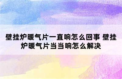 壁挂炉暖气片一直响怎么回事 壁挂炉暖气片当当响怎么解决